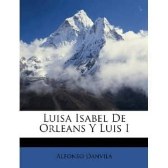 Luis I Y Luisa Isabel De Orleans: El Reinado Relampago Luis I Y Luisa Isabel De Orleans: El Reinado Relampago