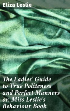 THE LADIES GUIDE TO TRUE POLITENESS AND PERFECT MANNERS OR, MISS LESLIES BEHAVIOUR BOOK EBOOK (edición en inglés)