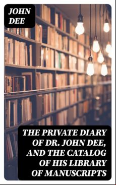 The Private Diary Of Dr. John Dee And The Catalog Of His Library Of Ma
