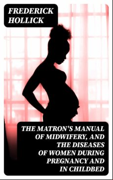 The Matrons Manual Of Midwifery And The Diseases Of Women During Pregn