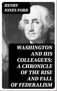 Washington And His Colleagues; A Chronicle Of The Rise And Fall Of Fed