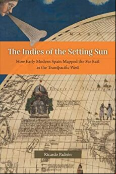 THE INDIES OF THE SETTING SUN: HOW EARLY MODERN SPAIN MAPPED THE FAR EAST AS THE TRANSPACIFIC WEST (edición en inglés)