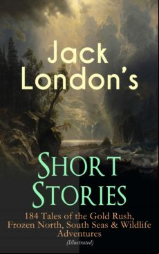 Jack Londons Short Stories: 184 Tales Of The Gold Rush Frozen North So
