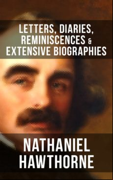 Nathaniel Hawthorne: Letters Diaries Reminiscences & Extensive Biograp