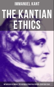 THE KANTIAN ETHICS: METAPHYSICS OF MORALS, THE CRITIQUE OF PRACTICAL REASON & PERPETUAL PEACE EBOOK (edición en inglés)