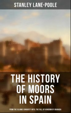 THE HISTORY OF MOORS IN SPAIN: FROM THE ISLAMIC CONQUEST UNTIL THE FALL OF KINGDOM OF GRANADA EBOOK (edición en inglés)