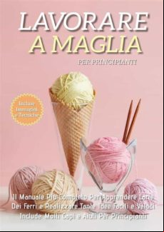 LAVORARE A MAGLIA PER PRINCIPIANTI: IL MANUALE PIÙ COMPLETO PER APPRENDERE LARTE DEI FERRI E REALIZZARE TANTE IDEE FACILI E VELOCI. INCLUDE MOLTI CAPI E AIUTI PER I PRINCIPIANTI EBOOK