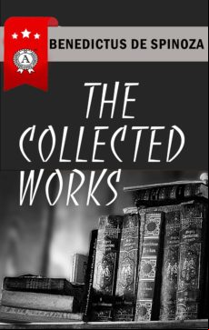 Benedictus De Spinoza - The Collected Works (ebook)